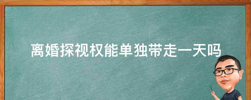 离婚探视权能单独带走一天吗 离婚后探视可以但不能带走