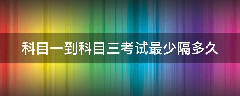 科目一到科目三考试最少隔多久（科目一怎么才能过）