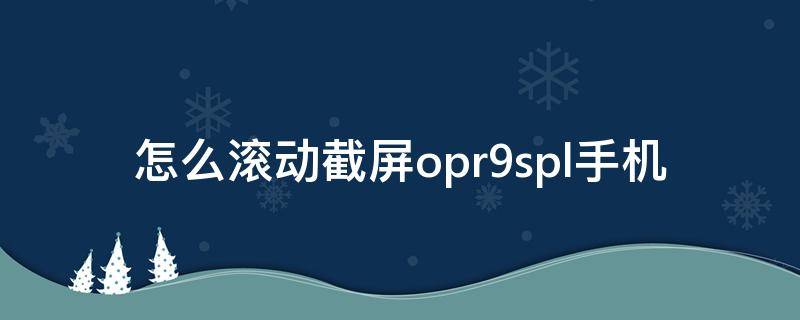 怎么滚动截屏opr9spl手机 oppor9手机怎么滚动截屏