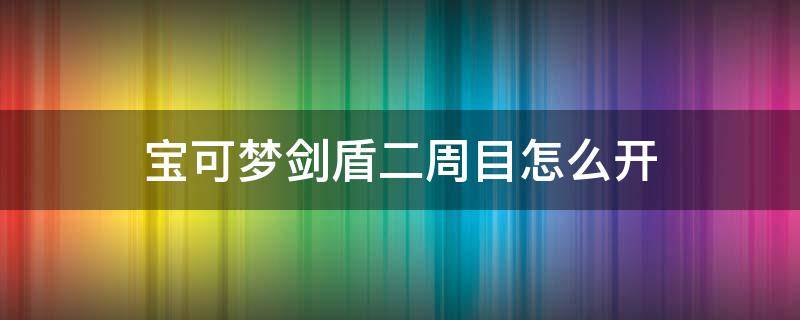 宝可梦剑盾二周目怎么开（宝可梦剑盾二周目怎么开始）