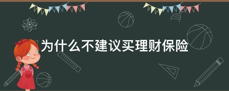 为什么不建议买理财保险（该不该买理财保险）