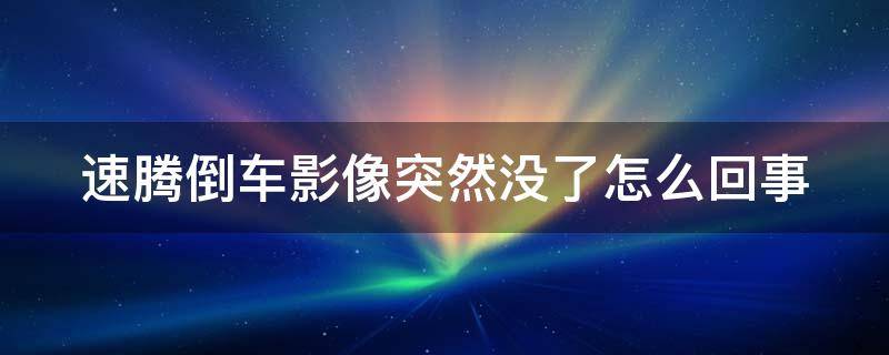 速腾倒车影像突然没了怎么回事 速腾倒车影像突然没了怎么回事儿