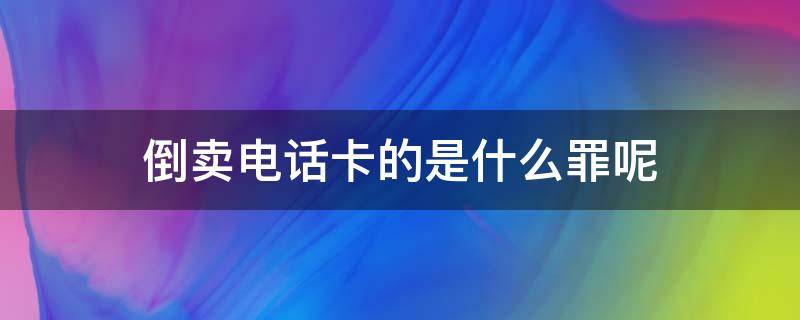 倒卖电话卡的是什么罪呢（倒卖电话卡罪严重吗）