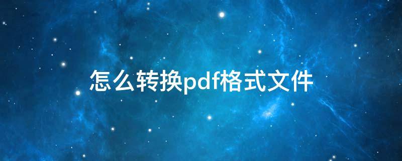 怎么转换pdf格式文件（怎么生成pdf文件）