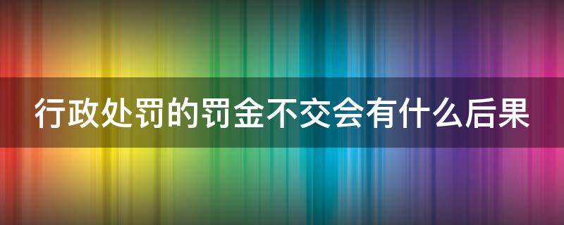 行政处罚的罚金不交会有什么后果 行政处罚罚金不交会怎么样