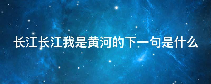 长江长江我是黄河的下一句是什么（长江长江我是黄河歌词(原歌）