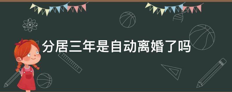 分居三年是自动离婚了吗 分居三年是不是自动离婚