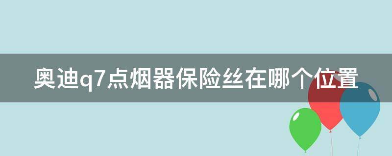 奥迪q7点烟器保险丝在哪个位置 奥迪q7的点烟器保险在哪里