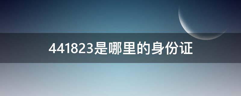 441823是哪里的身份证 441824是哪里的身份证