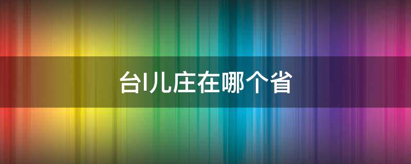 台l儿庄在哪个省（台儿庄在哪里哪个省哪个市）