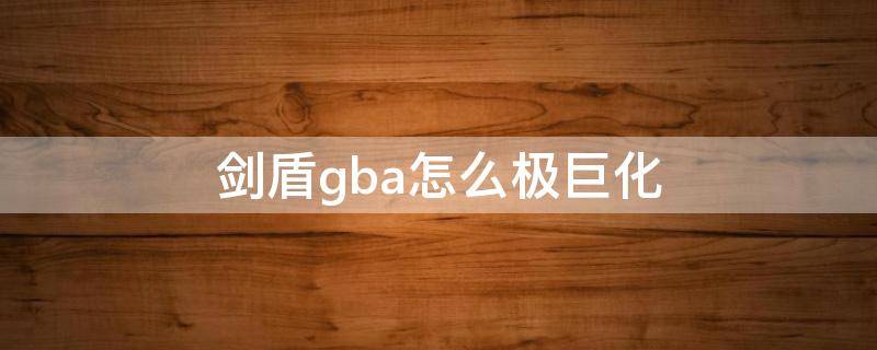 剑盾gba怎么极巨化（剑盾GBA怎么极巨化）