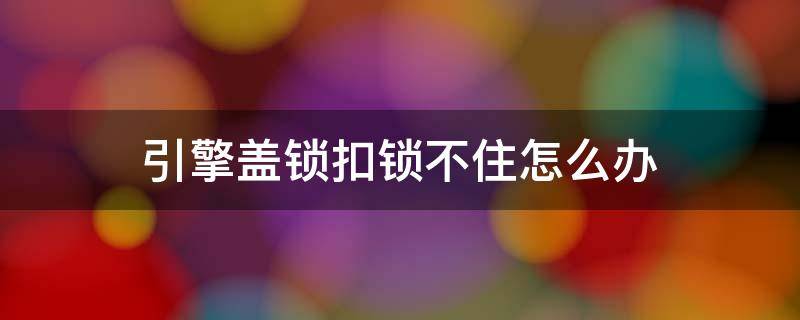 引擎盖锁扣锁不住怎么办 引擎盖锁不上