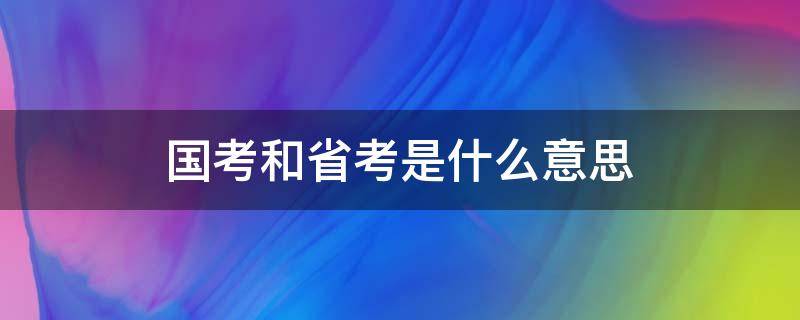 国考和省考是什么意思（国考和省考是什么意思?）