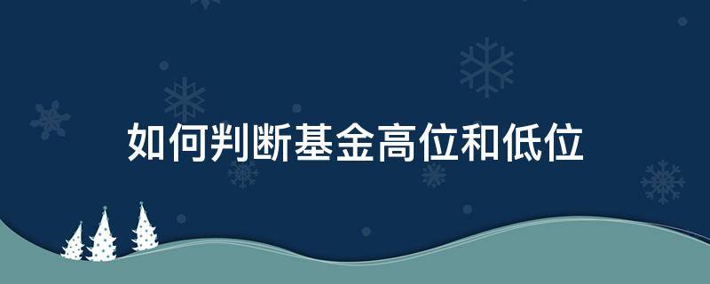 如何判断基金高位和低位（怎么判断基金高位还是低位）