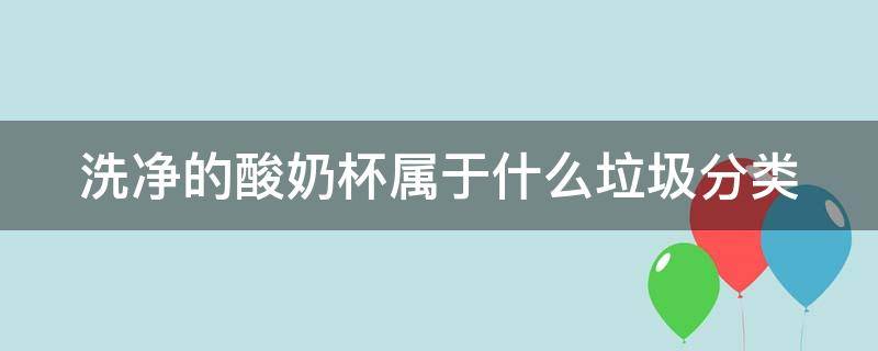 洗净的酸奶杯属于什么垃圾分类（洗净的酸奶杯是什么垃圾分类）