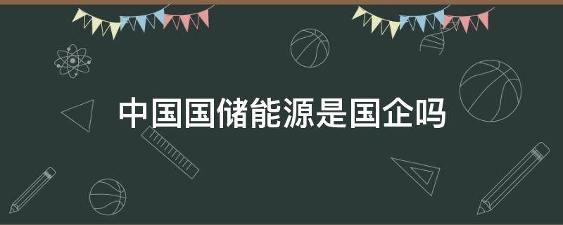 中国国储能源是国企吗（中国国储能源化工集团是国企吗）