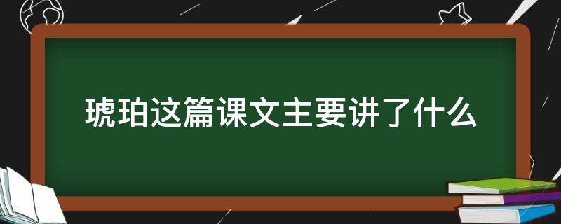 琥珀这篇课文主要讲了什么（琥珀这篇课文主要讲了什么内容）