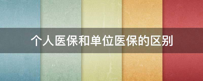 个人医保和单位医保的区别 单位的医保和个人保的市医保有什么区别