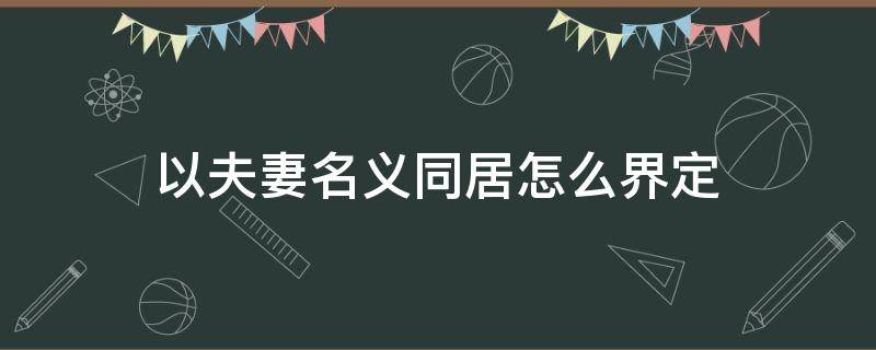 以夫妻名义同居怎么界定 以夫妻名义同居的认定