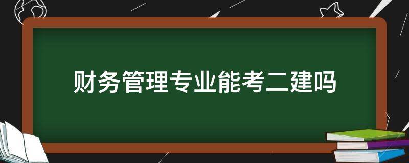 财务管理专业能考二建吗（学财务管理的可以考二建吗）