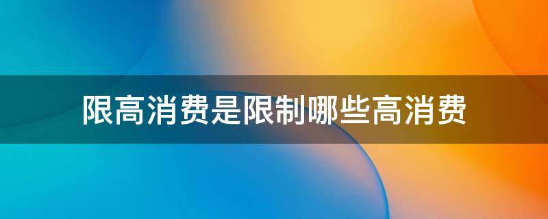 限高消费是限制哪些高消费（法人限高消费是限制哪些高消费）