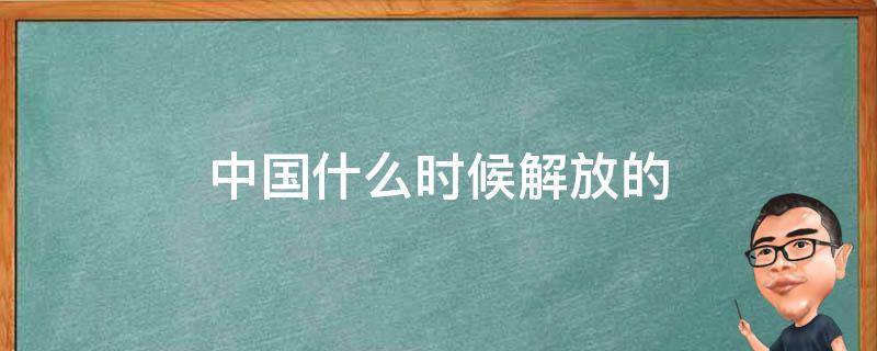 中国什么时候解放的（中国什么时候解放的几月几日）