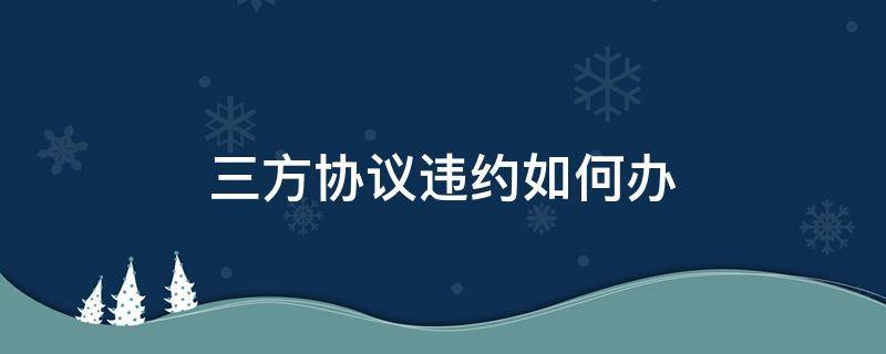 三方协议违约如何办（三方协议违约办理流程）