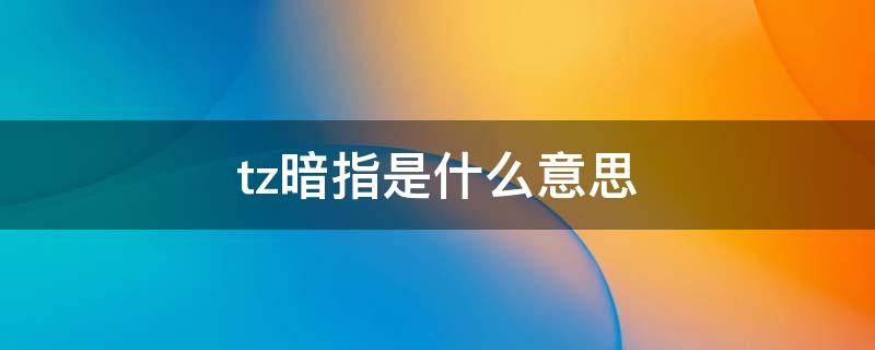 tz暗指是什么意思 TZ表示什么