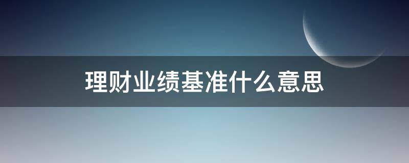 理财业绩基准什么意思 理财上的业绩基准是怎么回事