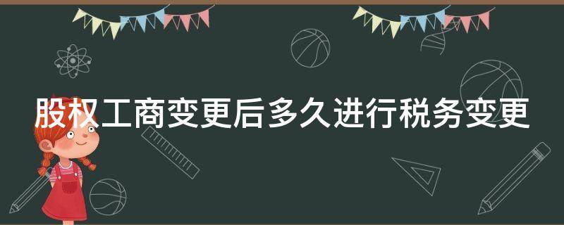 股权工商变更后多久进行税务变更（股权工商变更后多久进行税务变更申报）