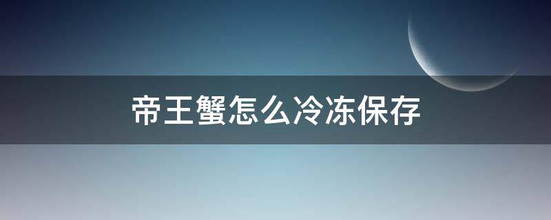 帝王蟹怎么冷冻保存 帝王蟹怎么保鲜