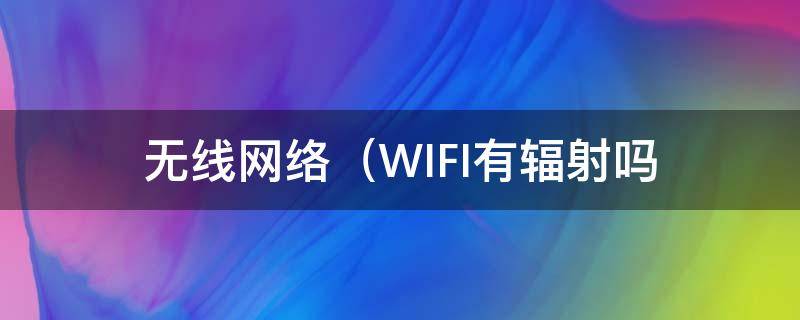 无线网络（WIFI)有辐射吗 wifi有没有辐射?