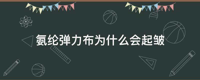 氨纶弹力布为什么会起皱（氨纶布料会起球吗）