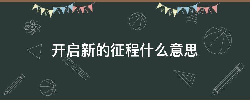 开启新的征程什么意思（开始新的征程的意思）