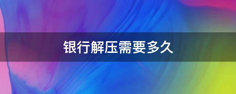 银行解压需要多久 银行解压需要多久时间