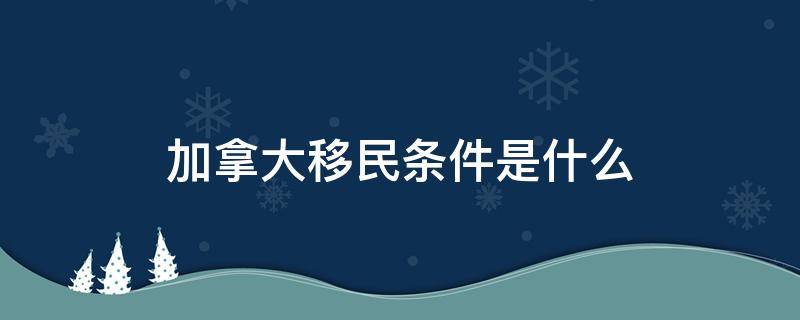 加拿大移民条件是什么 加拿大的移民条件是什么