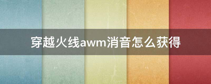 穿越火线awm消音怎么获得（穿越火线awm一枪能打死吗?）