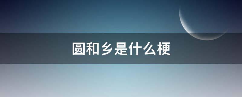 圆和乡是什么梗（你们有圆吗是什么梗）