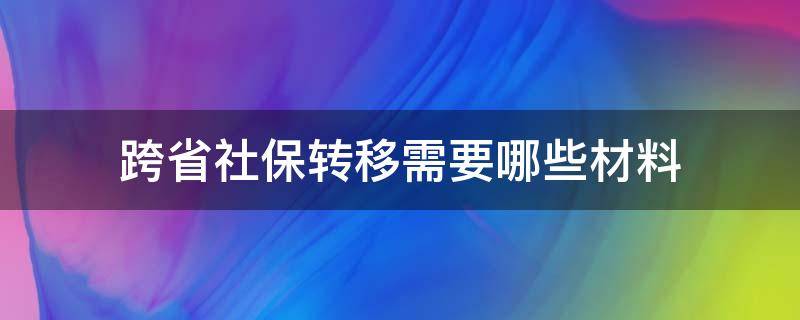 跨省社保转移需要哪些材料（跨省办社保转移需要准备什么资料）