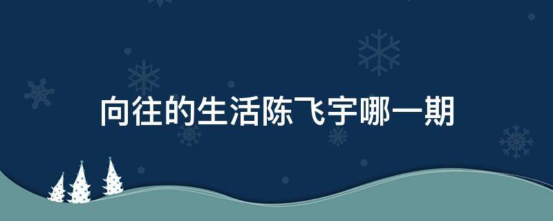 向往的生活陈飞宇哪一期 向往的生活陈飞宇是谁