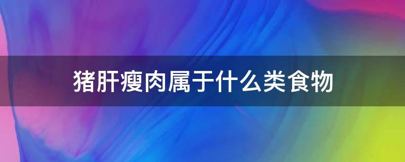 猪肝瘦肉属于什么类食物（猪肝瘦肉属于什么类食物海带大米属于什么类食物）