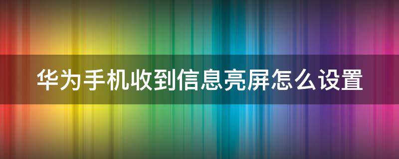 华为手机收到信息亮屏怎么设置 华为手机收到信息亮屏怎么设置时间