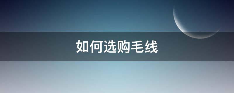 如何选购毛线（买毛线需要注意哪些）