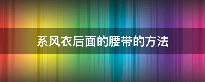 系风衣后面的腰带的方法（风衣后面的腰带怎么系步骤）