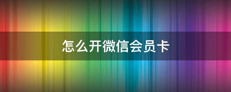 怎么开微信会员卡（怎样开通微信会员卡）