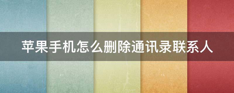 苹果手机怎么删除通讯录联系人（苹果手机怎么删除通讯录联系人所有人）