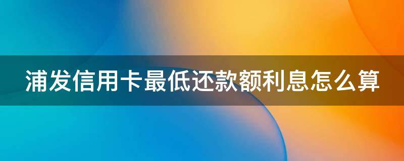 浦发信用卡最低还款额利息怎么算 浦发卡最低还款利息怎么算的