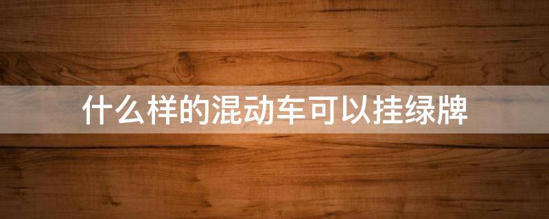 什么样的混动车可以挂绿牌 混动车可以不挂绿牌吗