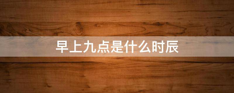 早上九点是什么时辰 早上九点是什么时辰属什么生肖