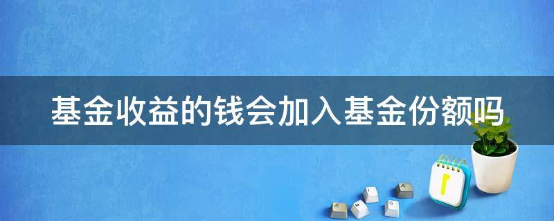 基金收益的钱会加入基金份额吗 基金收益的钱是加入了基金还是应该取出来